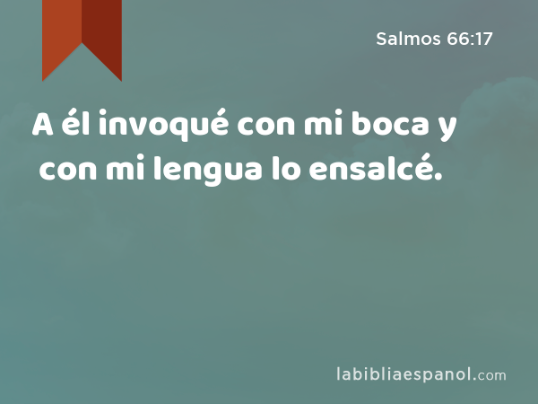 A él invoqué con mi boca y con mi lengua lo ensalcé. - Salmos 66:17