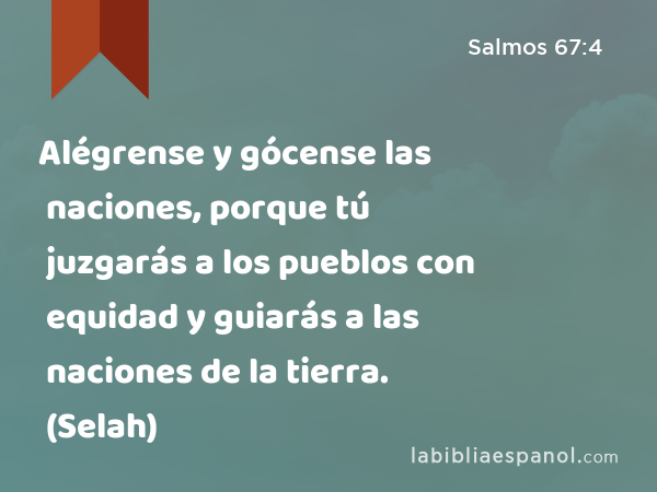 Alégrense y gócense las naciones, porque tú juzgarás a los pueblos con equidad y guiarás a las naciones de la tierra. (Selah) - Salmos 67:4