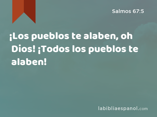 ¡Los pueblos te alaben, oh Dios! ¡Todos los pueblos te alaben! - Salmos 67:5