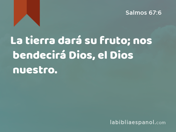 La tierra dará su fruto; nos bendecirá Dios, el Dios nuestro. - Salmos 67:6