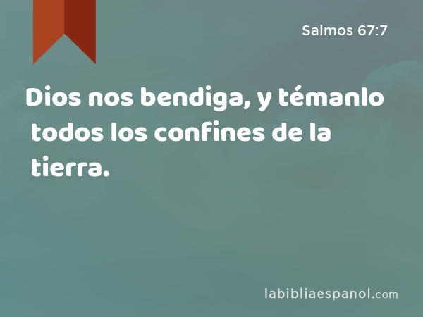 Dios nos bendiga, y témanlo todos los confines de la tierra. - Salmos 67:7