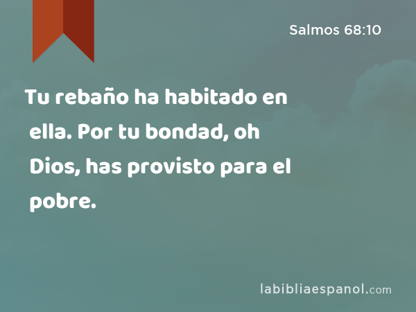 Tu rebaño ha habitado en ella. Por tu bondad, oh Dios, has provisto para el pobre. - Salmos 68:10