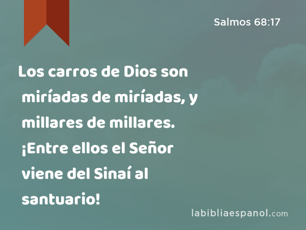 Los carros de Dios son miríadas de miríadas, y millares de millares. ¡Entre ellos el Señor viene del Sinaí al santuario! - Salmos 68:17