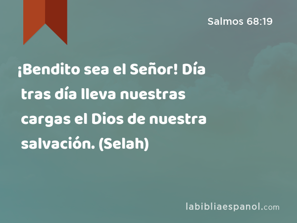 ¡Bendito sea el Señor! Día tras día lleva nuestras cargas el Dios de nuestra salvación. (Selah) - Salmos 68:19