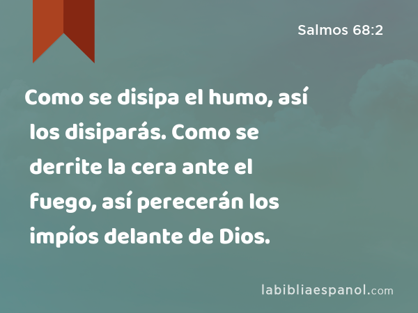 Como se disipa el humo, así los disiparás. Como se derrite la cera ante el fuego, así perecerán los impíos delante de Dios. - Salmos 68:2