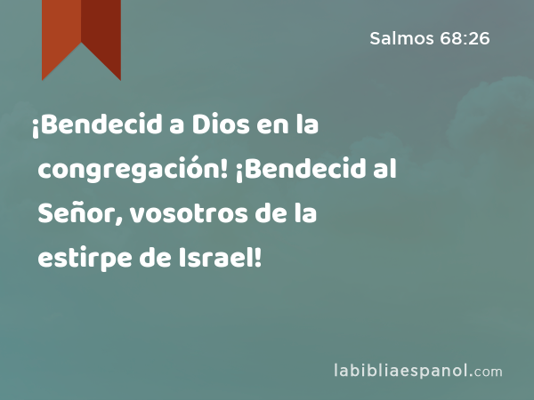 ¡Bendecid a Dios en la congregación! ¡Bendecid al Señor, vosotros de la estirpe de Israel! - Salmos 68:26