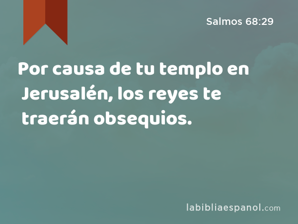 Por causa de tu templo en Jerusalén, los reyes te traerán obsequios. - Salmos 68:29