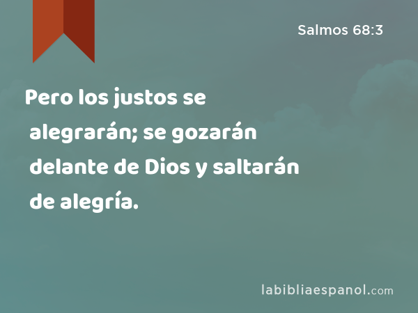 Pero los justos se alegrarán; se gozarán delante de Dios y saltarán de alegría. - Salmos 68:3