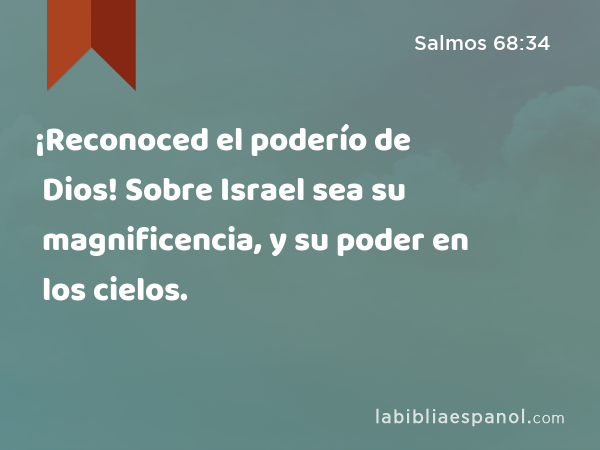 ¡Reconoced el poderío de Dios! Sobre Israel sea su magnificencia, y su poder en los cielos. - Salmos 68:34