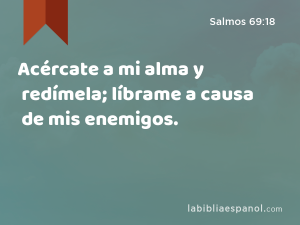 Acércate a mi alma y redímela; líbrame a causa de mis enemigos. - Salmos 69:18