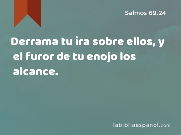 Derrama tu ira sobre ellos, y el furor de tu enojo los alcance. - Salmos 69:24