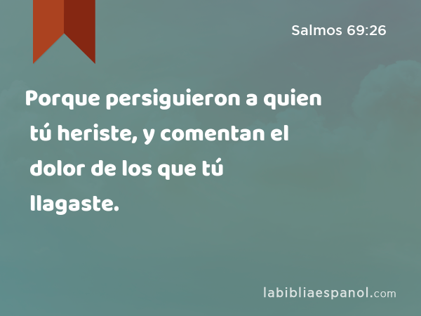 Porque persiguieron a quien tú heriste, y comentan el dolor de los que tú llagaste. - Salmos 69:26