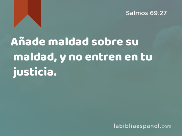 Añade maldad sobre su maldad, y no entren en tu justicia. - Salmos 69:27