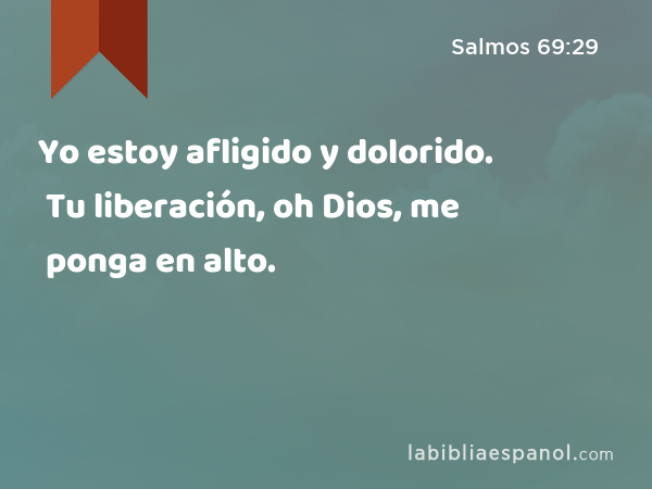 Yo estoy afligido y dolorido. Tu liberación, oh Dios, me ponga en alto. - Salmos 69:29