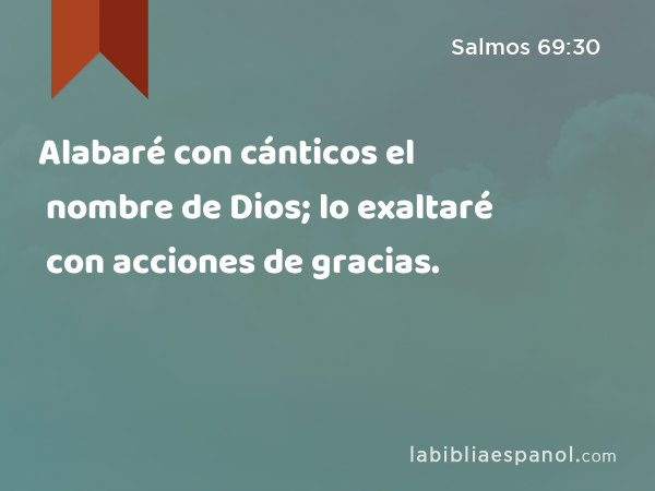 Alabaré con cánticos el nombre de Dios; lo exaltaré con acciones de gracias. - Salmos 69:30