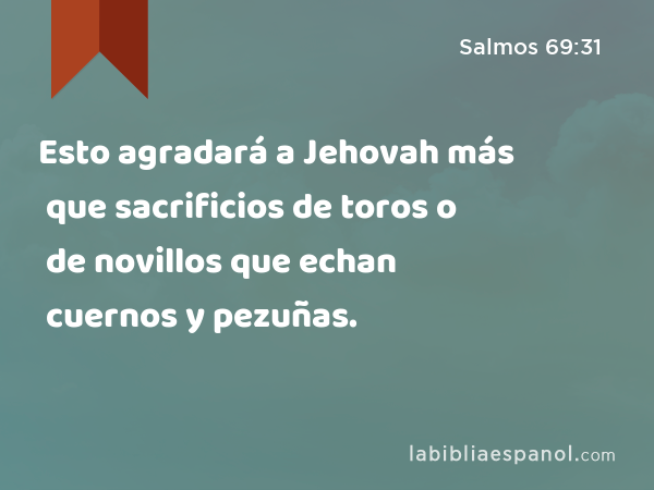 Esto agradará a Jehovah más que sacrificios de toros o de novillos que echan cuernos y pezuñas. - Salmos 69:31