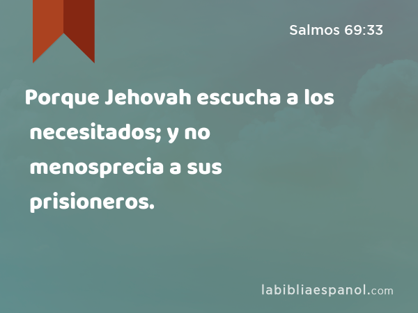 Porque Jehovah escucha a los necesitados; y no menosprecia a sus prisioneros. - Salmos 69:33