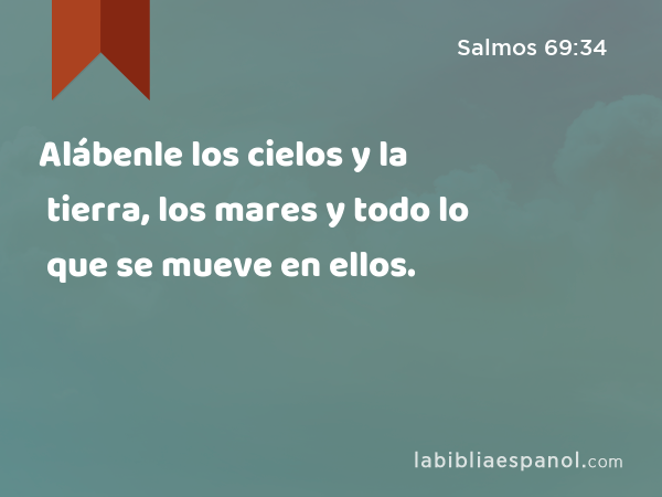 Alábenle los cielos y la tierra, los mares y todo lo que se mueve en ellos. - Salmos 69:34