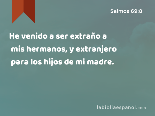 He venido a ser extraño a mis hermanos, y extranjero para los hijos de mi madre. - Salmos 69:8