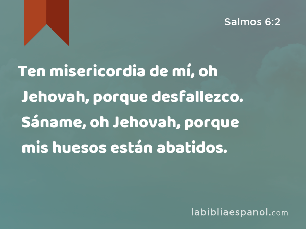 Ten misericordia de mí, oh Jehovah, porque desfallezco. Sáname, oh Jehovah, porque mis huesos están abatidos. - Salmos 6:2