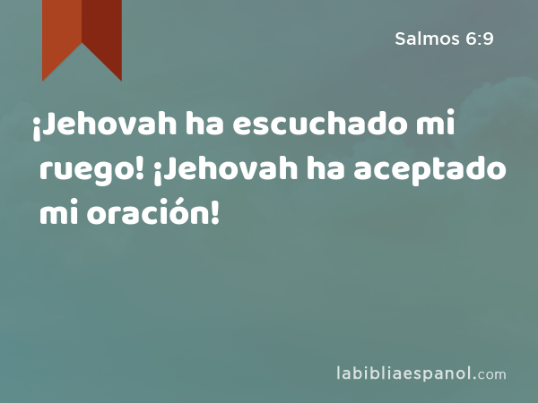 ¡Jehovah ha escuchado mi ruego! ¡Jehovah ha aceptado mi oración! - Salmos 6:9