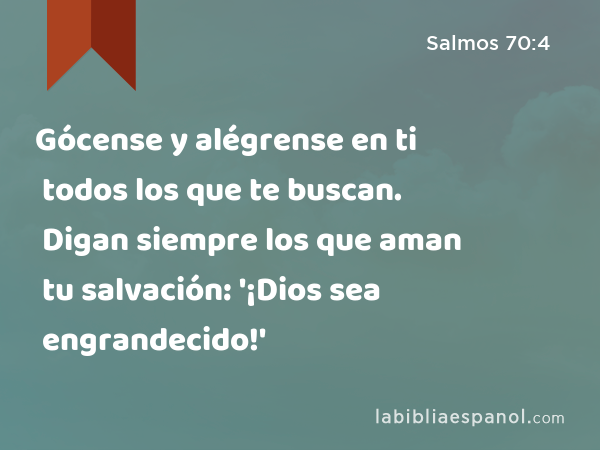 Gócense y alégrense en ti todos los que te buscan. Digan siempre los que aman tu salvación: '¡Dios sea engrandecido!' - Salmos 70:4