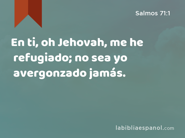 En ti, oh Jehovah, me he refugiado; no sea yo avergonzado jamás. - Salmos 71:1