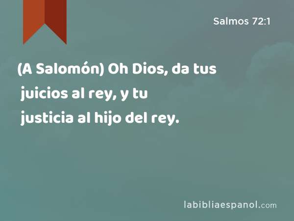 (A Salomón) Oh Dios, da tus juicios al rey, y tu justicia al hijo del rey. - Salmos 72:1