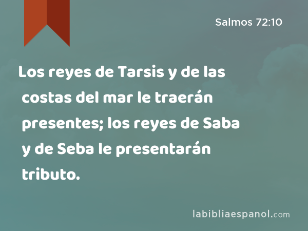Los reyes de Tarsis y de las costas del mar le traerán presentes; los reyes de Saba y de Seba le presentarán tributo. - Salmos 72:10