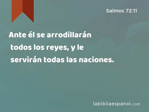 Ante él se arrodillarán todos los reyes, y le servirán todas las naciones. - Salmos 72:11