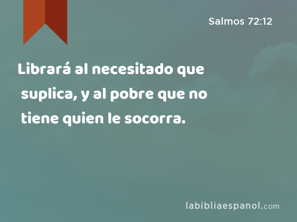 Librará al necesitado que suplica, y al pobre que no tiene quien le socorra. - Salmos 72:12