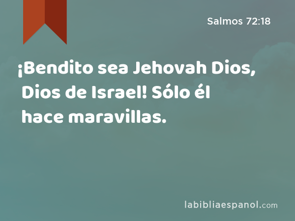 ¡Bendito sea Jehovah Dios, Dios de Israel! Sólo él hace maravillas. - Salmos 72:18