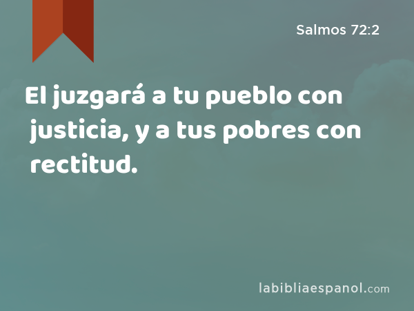 El juzgará a tu pueblo con justicia, y a tus pobres con rectitud. - Salmos 72:2