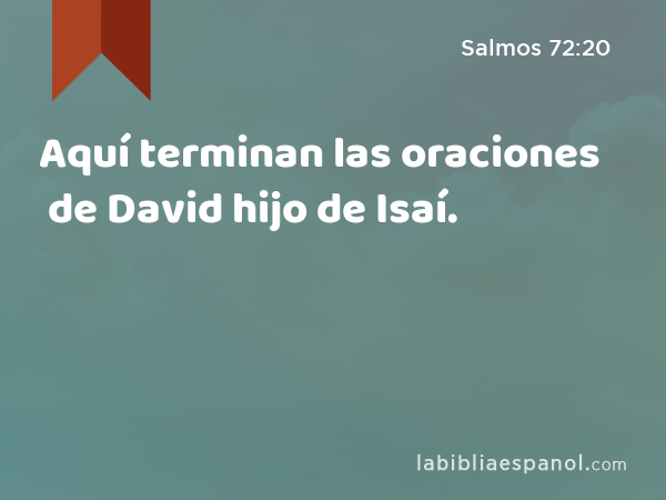 Aquí terminan las oraciones de David hijo de Isaí. - Salmos 72:20