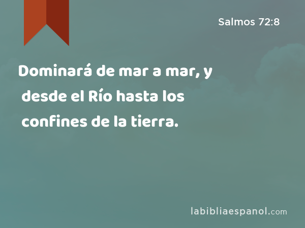 Dominará de mar a mar, y desde el Río hasta los confines de la tierra. - Salmos 72:8