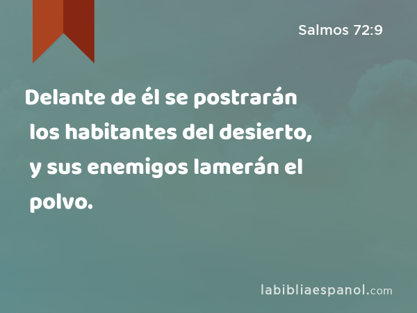 Delante de él se postrarán los habitantes del desierto, y sus enemigos lamerán el polvo. - Salmos 72:9