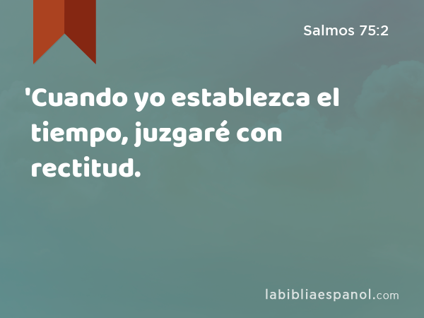 'Cuando yo establezca el tiempo, juzgaré con rectitud. - Salmos 75:2