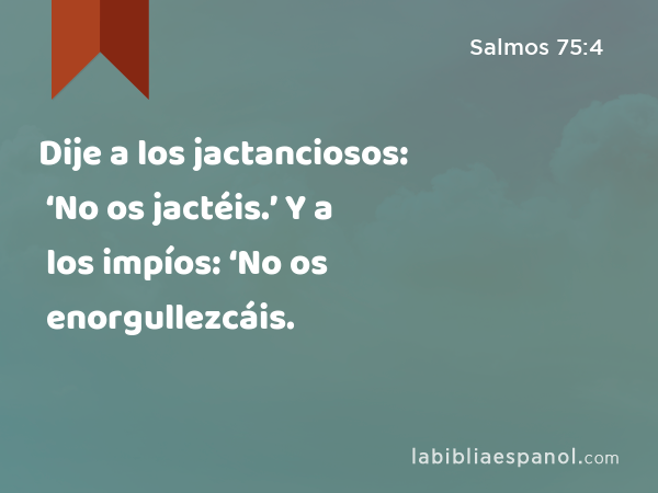 Dije a los jactanciosos: ‘No os jactéis.’ Y a los impíos: ‘No os enorgullezcáis. - Salmos 75:4