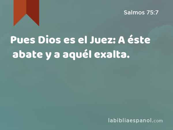 Pues Dios es el Juez: A éste abate y a aquél exalta. - Salmos 75:7