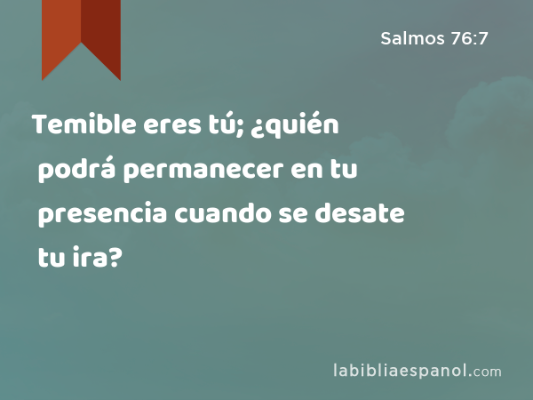 Temible eres tú; ¿quién podrá permanecer en tu presencia cuando se desate tu ira? - Salmos 76:7