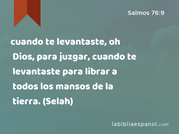 cuando te levantaste, oh Dios, para juzgar, cuando te levantaste para librar a todos los mansos de la tierra. (Selah) - Salmos 76:9