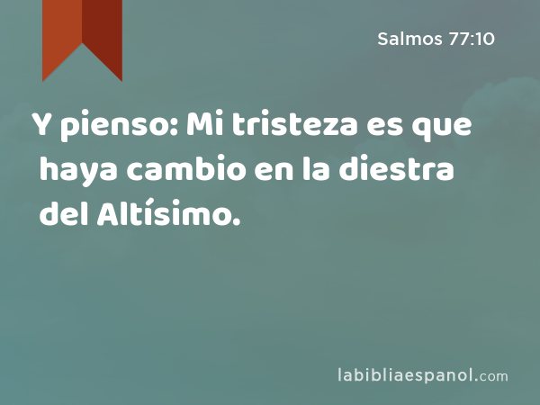 Y pienso: Mi tristeza es que haya cambio en la diestra del Altísimo. - Salmos 77:10