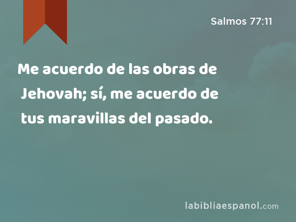 Me acuerdo de las obras de Jehovah; sí, me acuerdo de tus maravillas del pasado. - Salmos 77:11