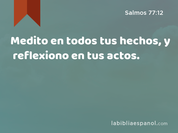 Medito en todos tus hechos, y reflexiono en tus actos. - Salmos 77:12