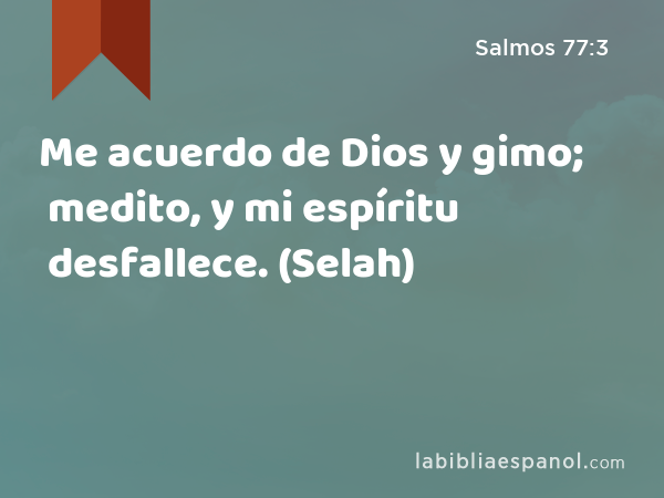 Me acuerdo de Dios y gimo; medito, y mi espíritu desfallece. (Selah) - Salmos 77:3