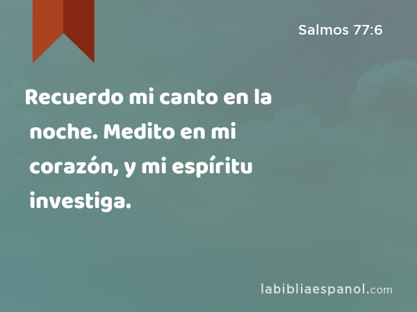 Recuerdo mi canto en la noche. Medito en mi corazón, y mi espíritu investiga. - Salmos 77:6