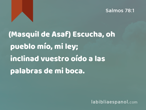 (Masquil de Asaf) Escucha, oh pueblo mío, mi ley; inclinad vuestro oído a las palabras de mi boca. - Salmos 78:1