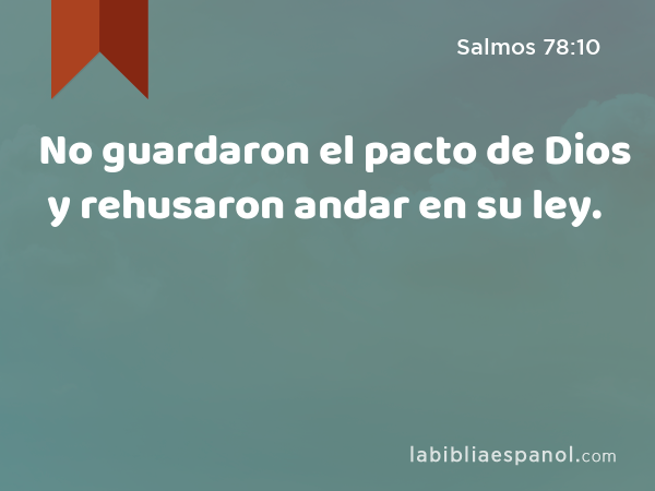 No guardaron el pacto de Dios y rehusaron andar en su ley. - Salmos 78:10