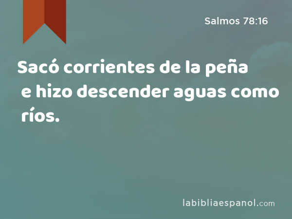 Sacó corrientes de la peña e hizo descender aguas como ríos. - Salmos 78:16