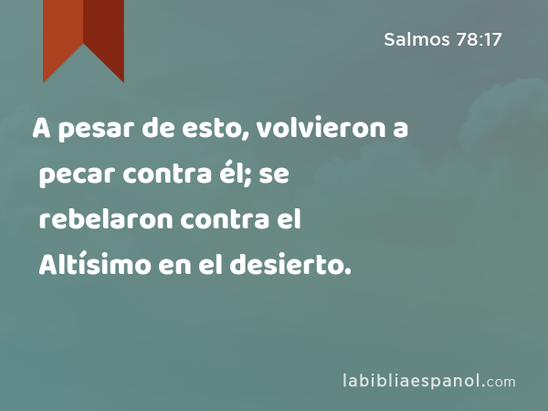 A pesar de esto, volvieron a pecar contra él; se rebelaron contra el Altísimo en el desierto. - Salmos 78:17